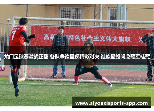 龙门足球赛激战正酣 各队争锋呈现精彩对决 谁能最终问鼎冠军桂冠
