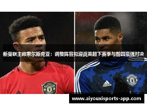 新曼联主帅索尔斯克亚：调整阵容拟迎战英超下赛季与前四豪强对决