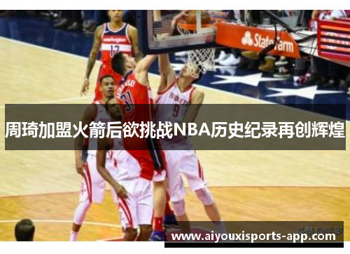 周琦加盟火箭后欲挑战NBA历史纪录再创辉煌