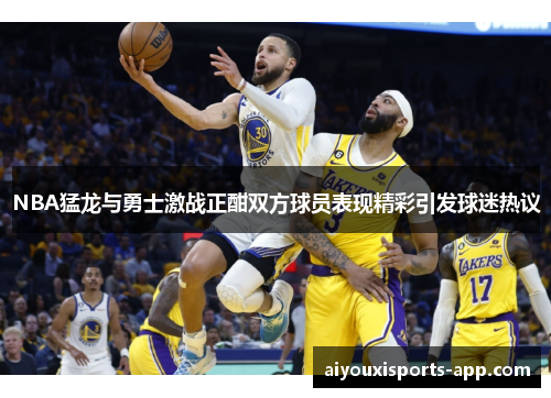 NBA猛龙与勇士激战正酣双方球员表现精彩引发球迷热议
